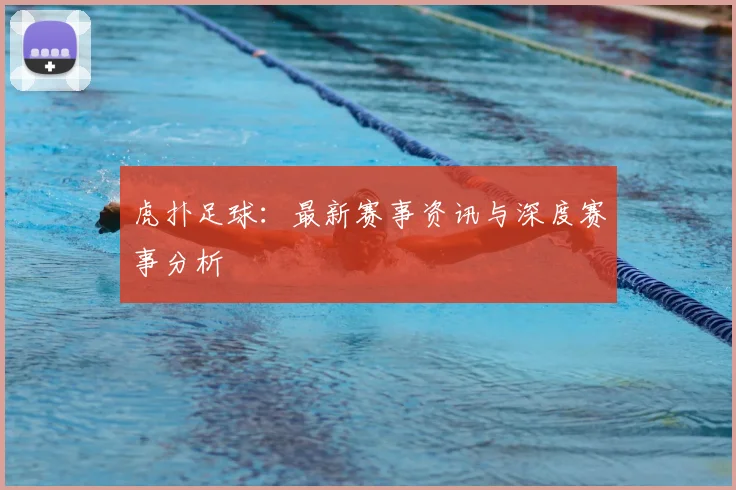 虎扑足球：最新赛事资讯与深度赛事分析