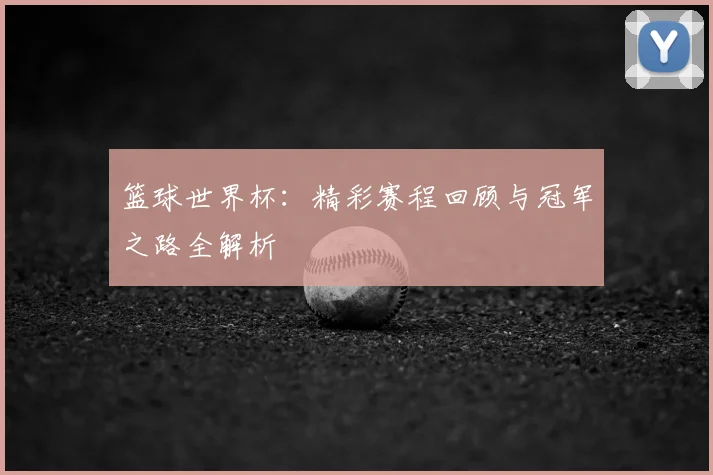 篮球世界杯：精彩赛程回顾与冠军之路全解析