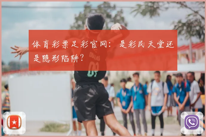 体育彩票足彩官网：是彩民天堂还是隐形陷阱？