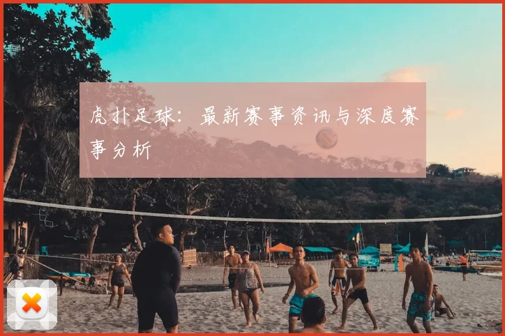虎扑足球：最新赛事资讯与深度赛事分析