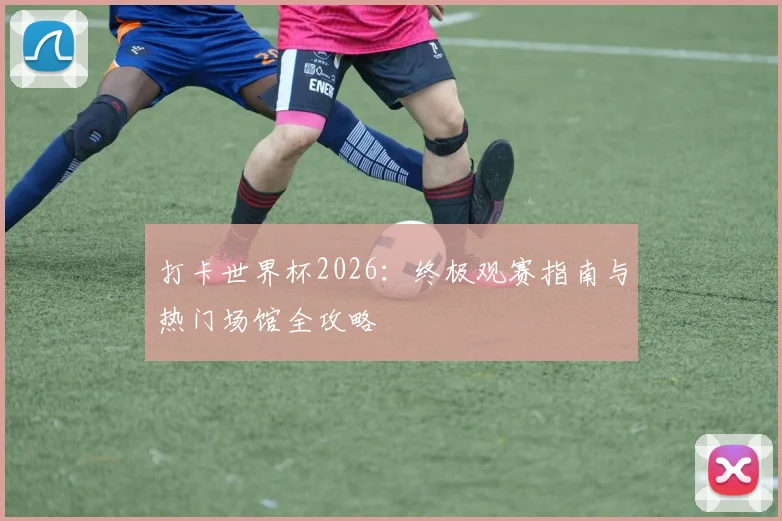 打卡世界杯2026：终极观赛指南与热门场馆全攻略