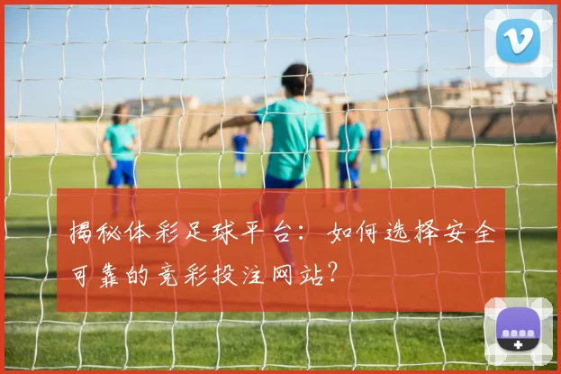 揭秘体彩足球平台：如何选择安全可靠的竞彩投注网站？